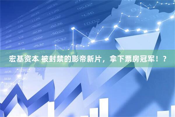宏基资本 被封禁的影帝新片，拿下票房冠军！？