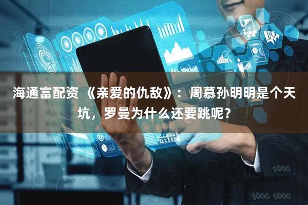 海通富配资 《亲爱的仇敌》：周慕孙明明是个天坑，罗曼为什么还要跳呢？