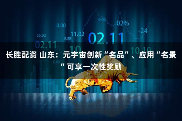 长胜配资 山东：元宇宙创新“名品”、应用“名景”可享一次性奖励