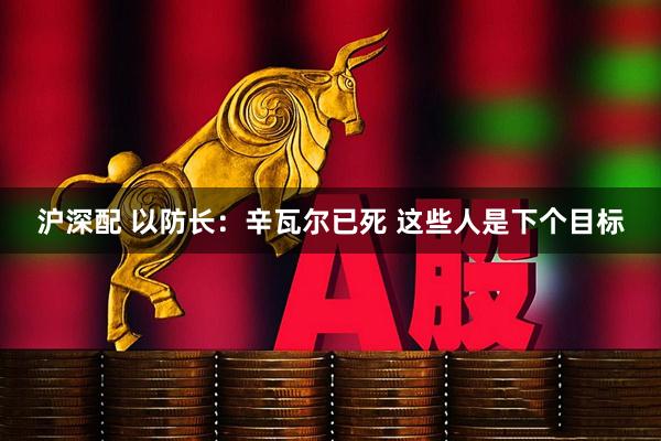 沪深配 以防长：辛瓦尔已死 这些人是下个目标