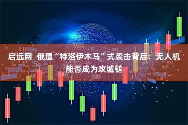 启远网  俄遭“特洛伊木马”式袭击背后：无人机能否成为攻城槌