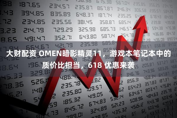 大财配资 OMEN暗影精灵11，游戏本笔记本中的质价比担当，618 优惠来袭