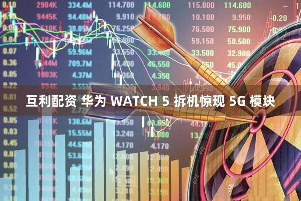 互利配资 华为 WATCH 5 拆机惊现 5G 模块