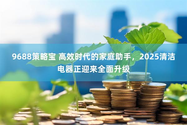 9688策略宝 高效时代的家庭助手，2025清洁电器正迎来全面升级
