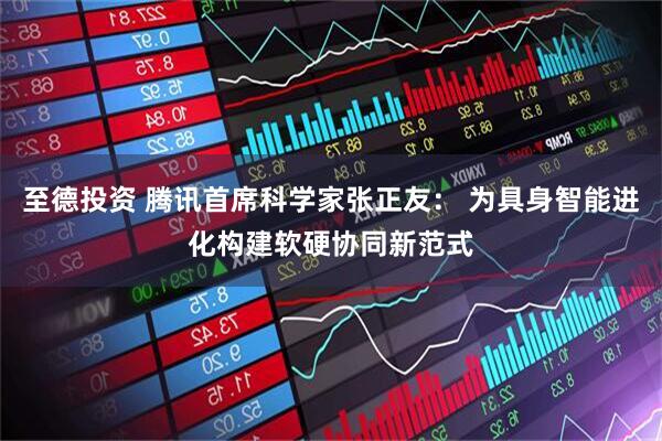 至德投资 腾讯首席科学家张正友： 为具身智能进化构建软硬协同新范式