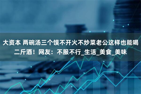 大资本 两碗汤三个馍不开火不炒菜老公这样也能喝二斤酒！网友：不服不行_生活_美食_美味