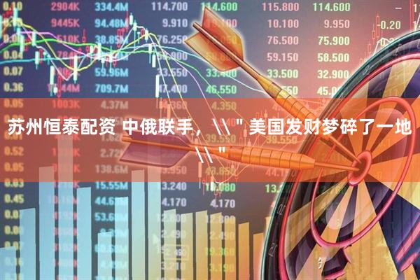 苏州恒泰配资 中俄联手，\＂美国发财梦碎了一地\＂