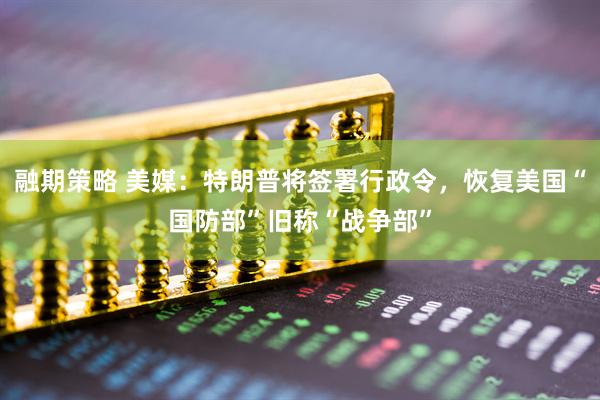 融期策略 美媒：特朗普将签署行政令，恢复美国“国防部”旧称“战争部”