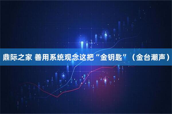 鼎际之家 善用系统观念这把“金钥匙”（金台潮声）