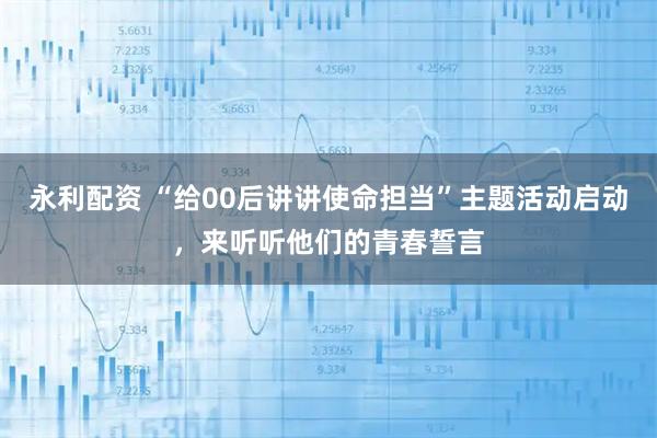 永利配资 “给00后讲讲使命担当”主题活动启动，来听听他们的青春誓言