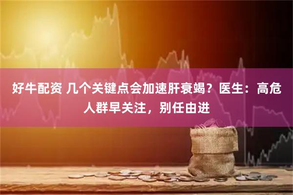 好牛配资 几个关键点会加速肝衰竭？医生：高危人群早关注，别任由进
