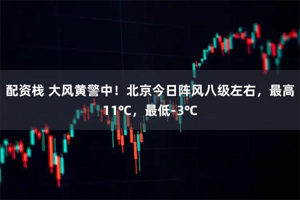 配资栈 大风黄警中！北京今日阵风八级左右，最高11℃，最低-3℃