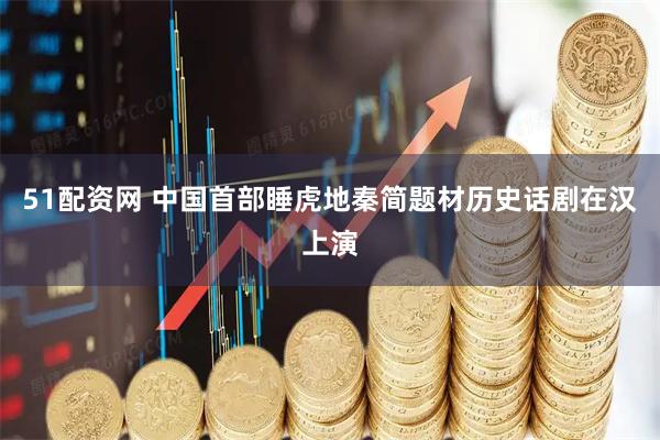 51配资网 中国首部睡虎地秦简题材历史话剧在汉上演