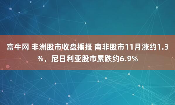 富牛网 非洲股市收盘播报 南非股市11月涨约1.3%，尼日利亚股市累跌约6.9%