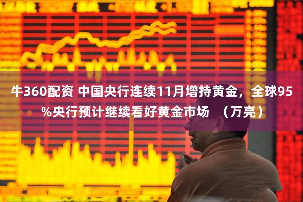 牛360配资 中国央行连续11月增持黄金，全球95%央行预计继续看好黄金市场  （万亮）