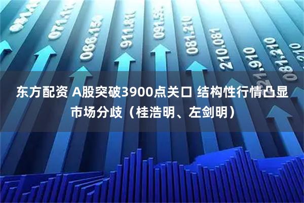 东方配资 A股突破3900点关口 结构性行情凸显市场分歧（桂浩明、左剑明）