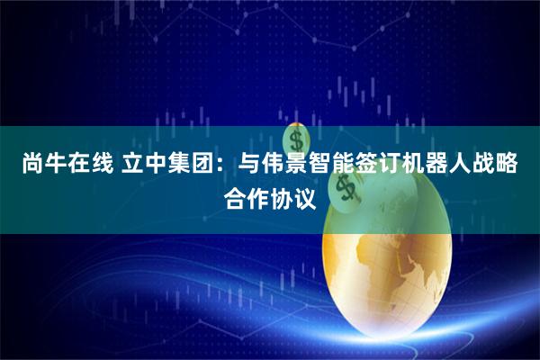 尚牛在线 立中集团：与伟景智能签订机器人战略合作协议