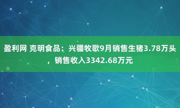 盈利网 克明食品：兴疆牧歌9月销售生猪3.78万头，销售收入3342.68万元
