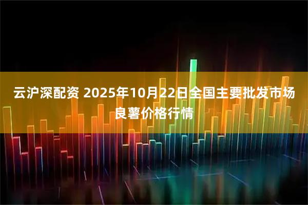 云沪深配资 2025年10月22日全国主要批发市场良薯价格行情