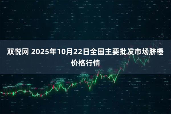 双悦网 2025年10月22日全国主要批发市场脐橙价格行情