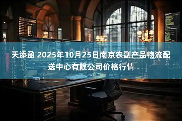 天添盈 2025年10月25日南京农副产品物流配送中心有限公司价格行情