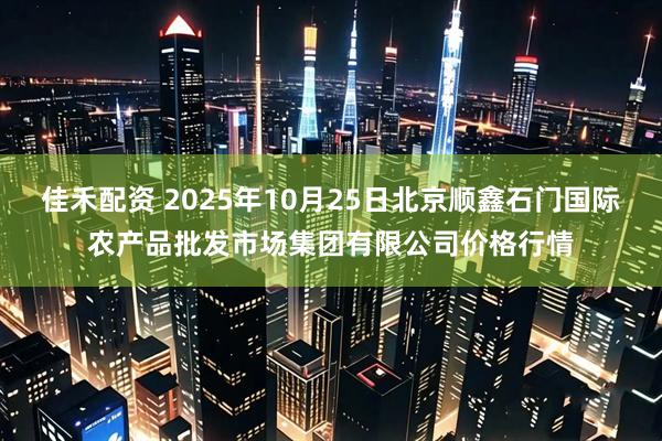 佳禾配资 2025年10月25日北京顺鑫石门国际农产品批发市场集团有限公司价格行情