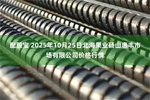 配股宝 2025年10月25日北海果业砀山惠丰市场有限公司价格行情