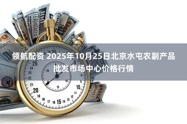 领航配资 2025年10月25日北京水屯农副产品批发市场中心价格行情