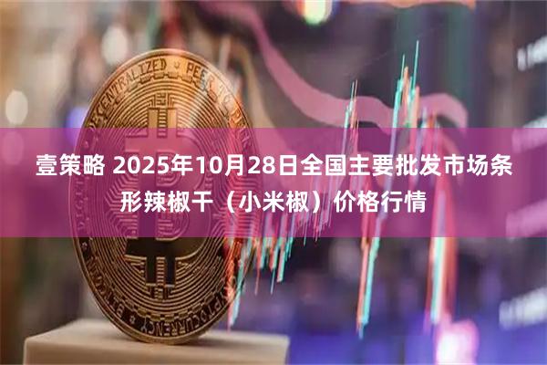 壹策略 2025年10月28日全国主要批发市场条形辣椒干（小米椒）价格行情