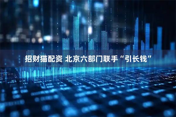 招财猫配资 北京六部门联手“引长钱”