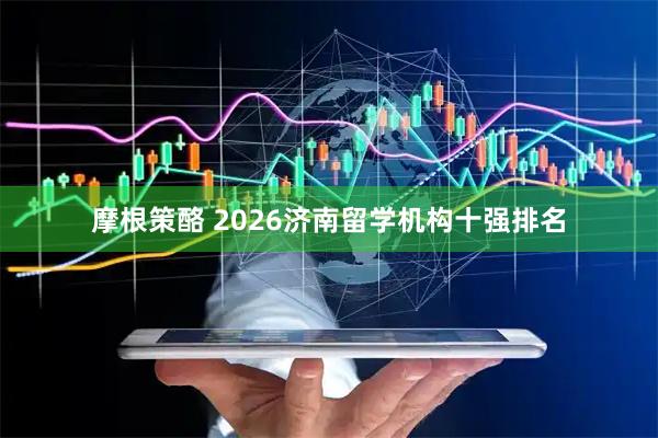 摩根策酪 2026济南留学机构十强排名