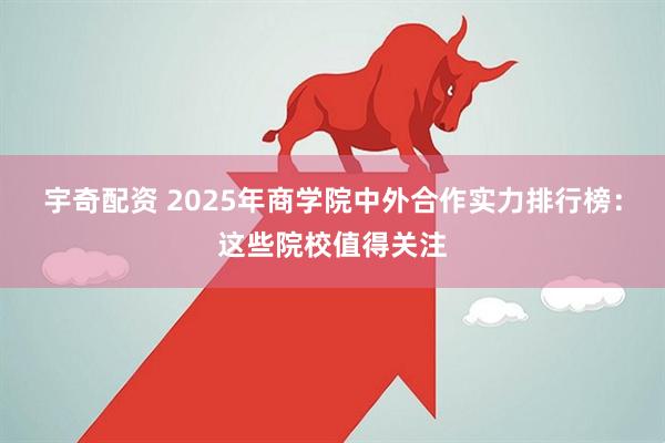 宇奇配资 2025年商学院中外合作实力排行榜：这些院校值得关注