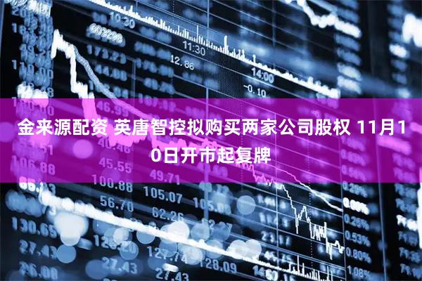 金来源配资 英唐智控拟购买两家公司股权 11月10日开市起复牌