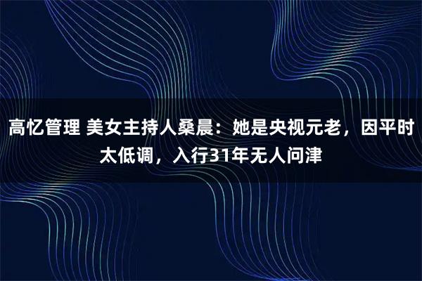高忆管理 美女主持人桑晨：她是央视元老，因平时太低调，入行31年无人问津