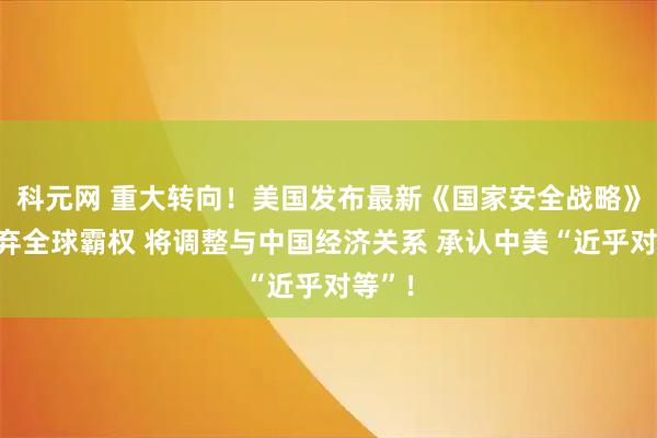 科元网 重大转向！美国发布最新《国家安全战略》：放弃全球霸权 将调整与中国经济关系 承认中美“近乎对等”！