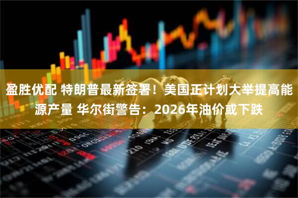 盈胜优配 特朗普最新签署！美国正计划大举提高能源产量 华尔街警告：2026年油价或下跌