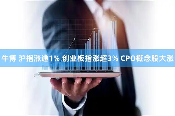 牛博 沪指涨逾1% 创业板指涨超3% CPO概念股大涨