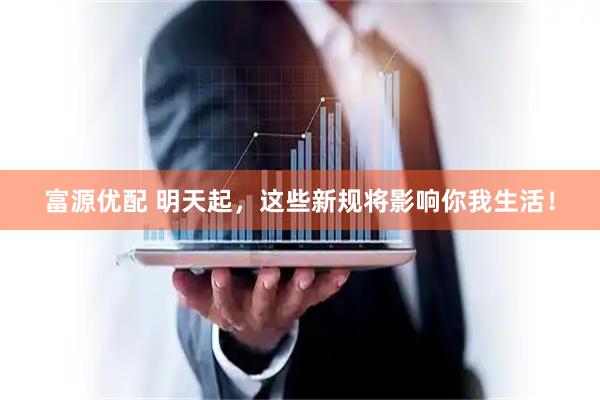 富源优配 明天起，这些新规将影响你我生活！