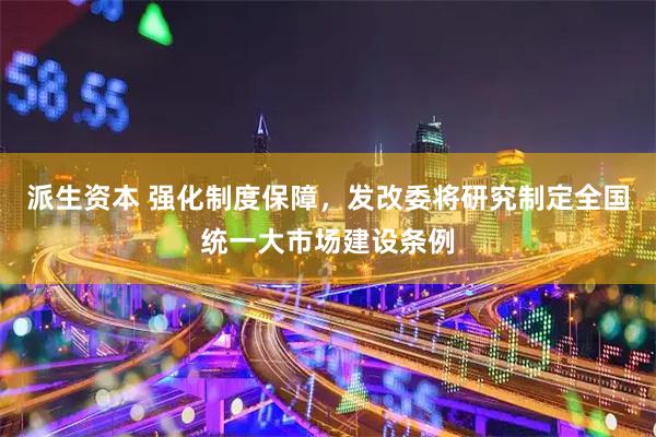 派生资本 强化制度保障，发改委将研究制定全国统一大市场建设条例