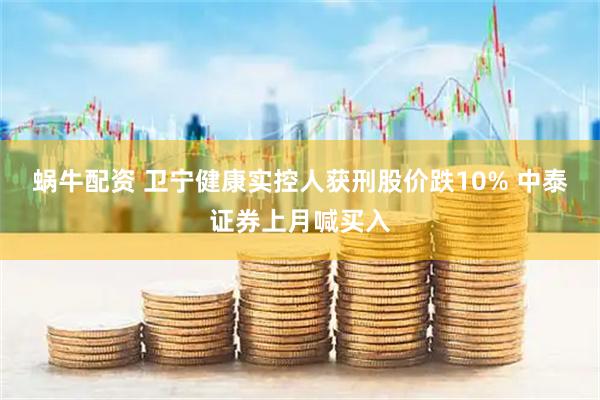 蜗牛配资 卫宁健康实控人获刑股价跌10% 中泰证券上月喊买入