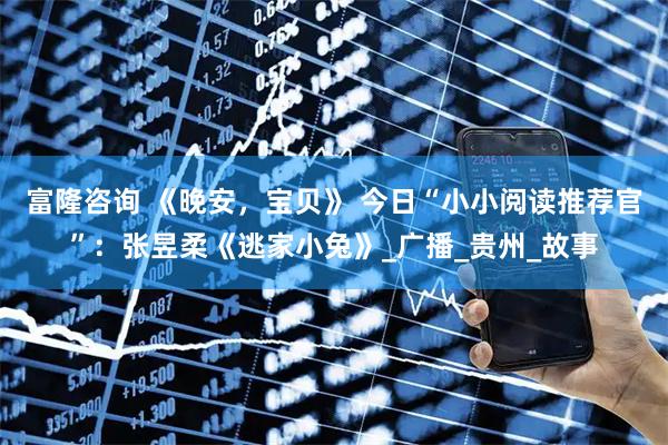 富隆咨询 《晚安，宝贝》 今日“小小阅读推荐官”：张昱柔《逃家小兔》_广播_贵州_故事