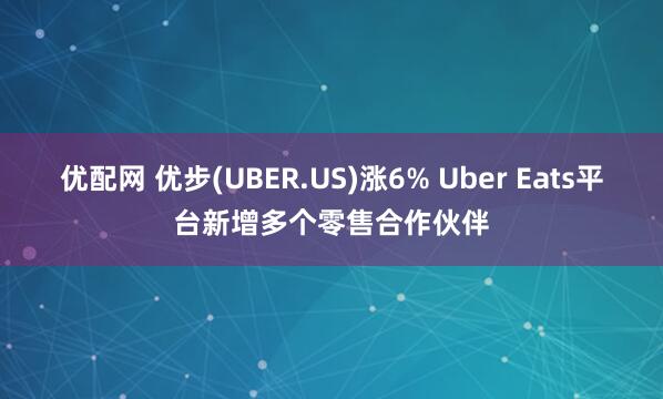 优配网 优步(UBER.US)涨6% Uber Eats平台新增多个零售合作伙伴