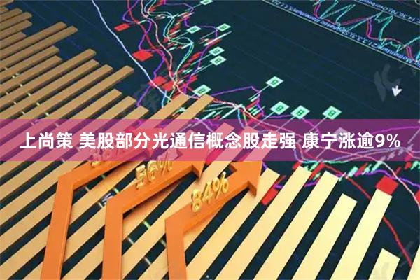 上尚策 美股部分光通信概念股走强 康宁涨逾9%