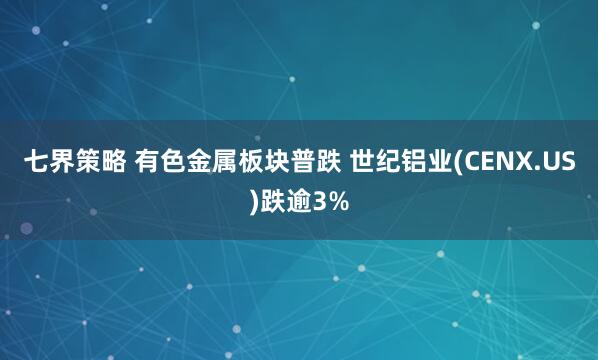 七界策略 有色金属板块普跌 世纪铝业(CENX.US)跌逾3%